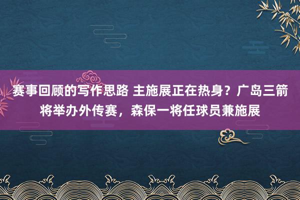 赛事回顾的写作思路 主施展正在热身？广岛三箭将举办外传赛，森保一将任球员兼施展