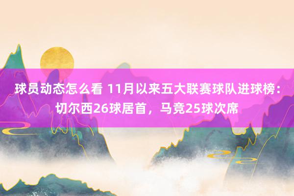 球员动态怎么看 11月以来五大联赛球队进球榜：切尔西26球居首，马竞25球次席