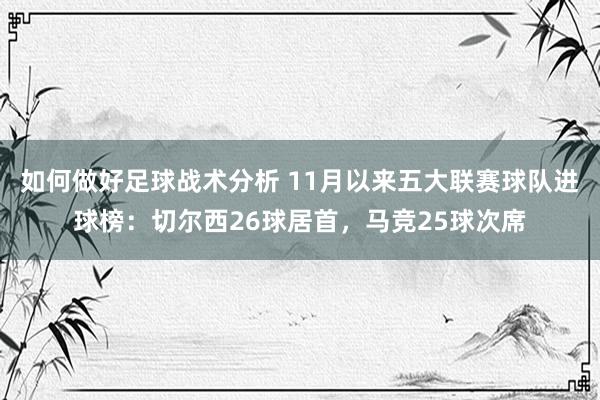 如何做好足球战术分析 11月以来五大联赛球队进球榜：切尔西26球居首，马竞25球次席