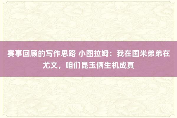 赛事回顾的写作思路 小图拉姆：我在国米弟弟在尤文，咱们昆玉俩生机成真