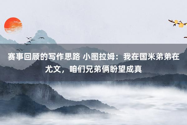 赛事回顾的写作思路 小图拉姆：我在国米弟弟在尤文，咱们兄弟俩盼望成真