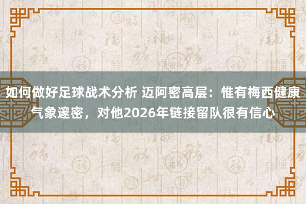 如何做好足球战术分析 迈阿密高层：惟有梅西健康气象邃密，对他2026年链接留队很有信心