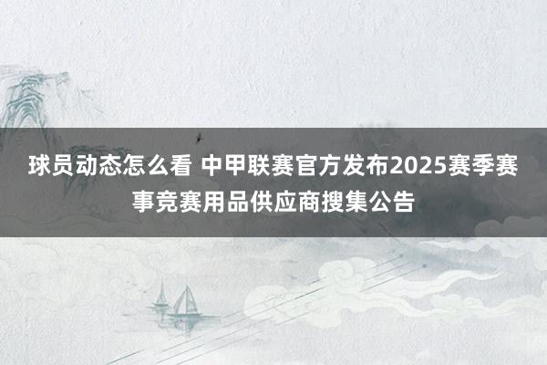 球员动态怎么看 中甲联赛官方发布2025赛季赛事竞赛用品供应商搜集公告