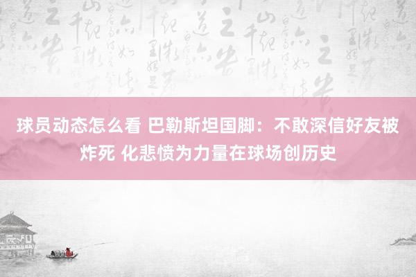 球员动态怎么看 巴勒斯坦国脚：不敢深信好友被炸死 化悲愤为力量在球场创历史