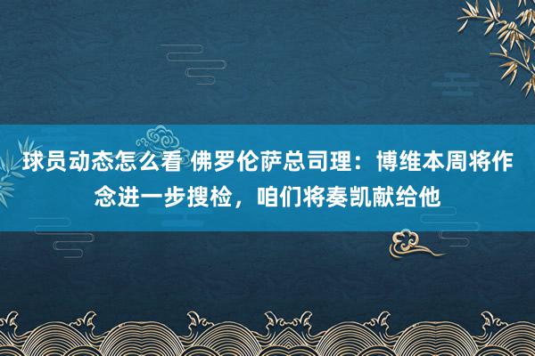 球员动态怎么看 佛罗伦萨总司理：博维本周将作念进一步搜检，咱们将奏凯献给他