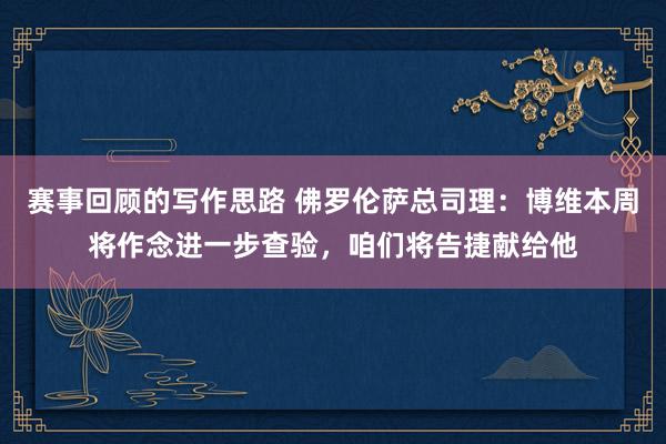 赛事回顾的写作思路 佛罗伦萨总司理：博维本周将作念进一步查验，咱们将告捷献给他