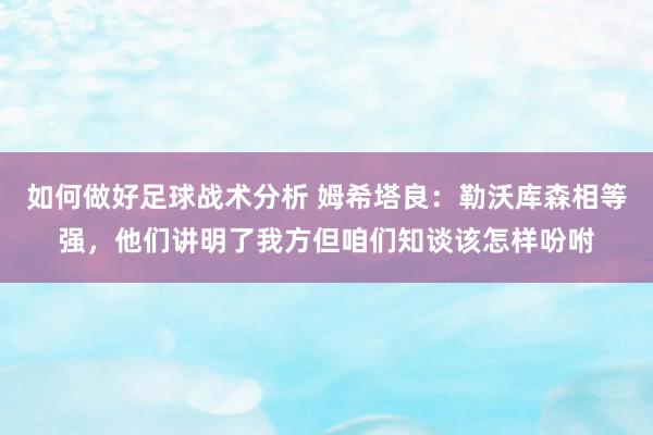 如何做好足球战术分析 姆希塔良：勒沃库森相等强，他们讲明了我方但咱们知谈该怎样吩咐