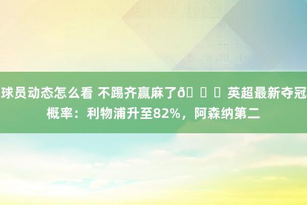 球员动态怎么看 不踢齐赢麻了😅英超最新夺冠概率：利物浦升至82%，阿森纳第二