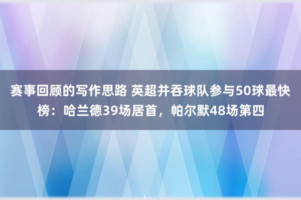 赛事回顾的写作思路 英超并吞球队参与50球最快榜：哈兰德39场居首，帕尔默48场第四