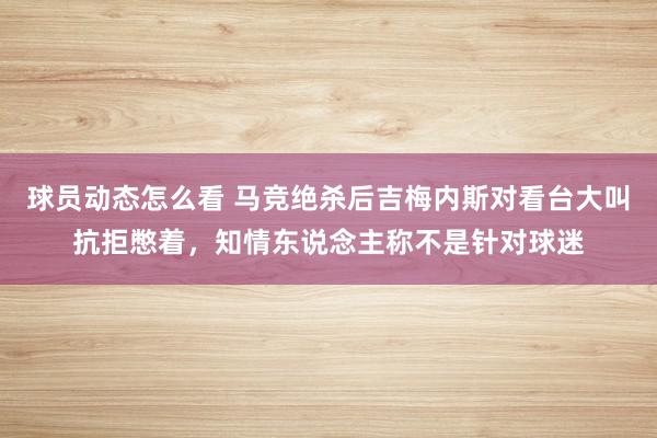 球员动态怎么看 马竞绝杀后吉梅内斯对看台大叫抗拒憋着，知情东说念主称不是针对球迷