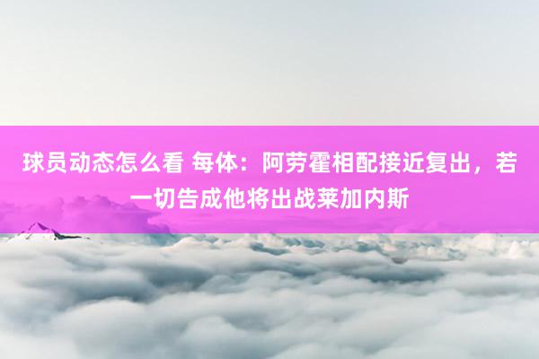 球员动态怎么看 每体：阿劳霍相配接近复出，若一切告成他将出战莱加内斯