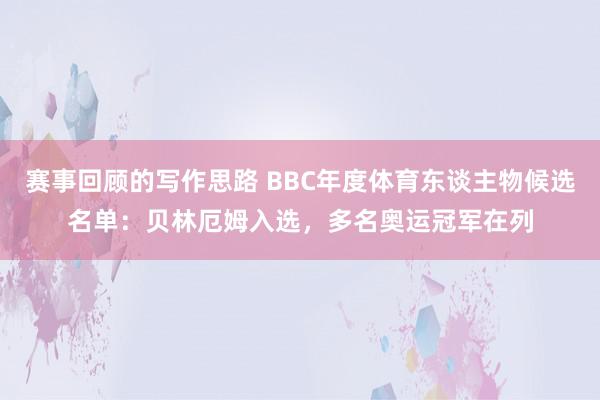 赛事回顾的写作思路 BBC年度体育东谈主物候选名单：贝林厄姆入选，多名奥运冠军在列