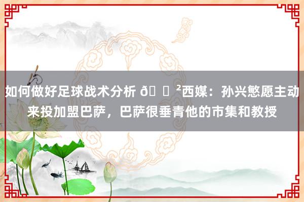 如何做好足球战术分析 😲西媒：孙兴慜愿主动来投加盟巴萨，巴萨很垂青他的市集和教授