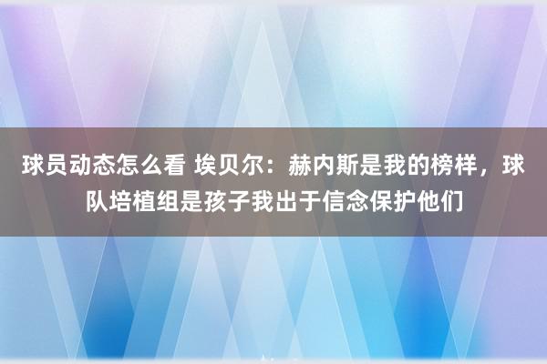 球员动态怎么看 埃贝尔：赫内斯是我的榜样，球队培植组是孩子我出于信念保护他们