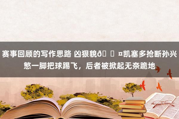 赛事回顾的写作思路 凶狠貌😤凯塞多抢断孙兴慜一脚把球踢飞，后者被掀起无奈跪地