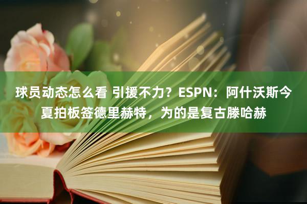 球员动态怎么看 引援不力？ESPN：阿什沃斯今夏拍板签德里赫特，为的是复古滕哈赫