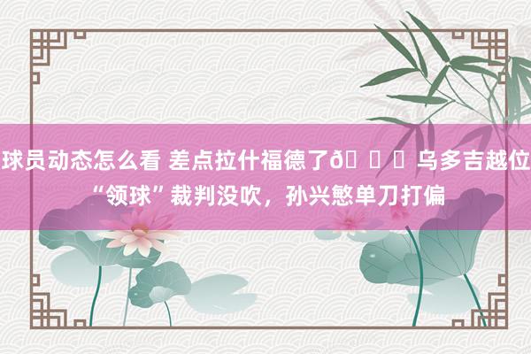 球员动态怎么看 差点拉什福德了😅乌多吉越位“领球”裁判没吹，孙兴慜单刀打偏