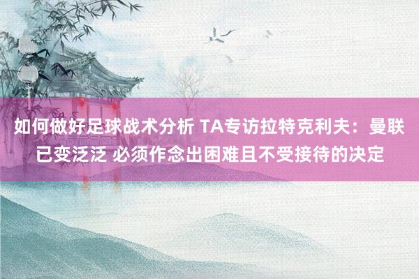 如何做好足球战术分析 TA专访拉特克利夫：曼联已变泛泛 必须作念出困难且不受接待的决定