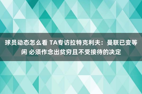 球员动态怎么看 TA专访拉特克利夫：曼联已变等闲 必须作念出贫穷且不受接待的决定