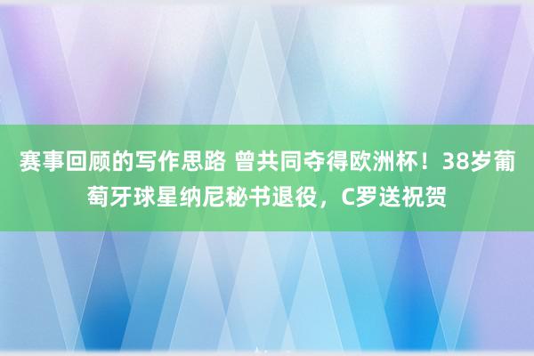 赛事回顾的写作思路 曾共同夺得欧洲杯！38岁葡萄牙球星纳尼秘书退役，C罗送祝贺