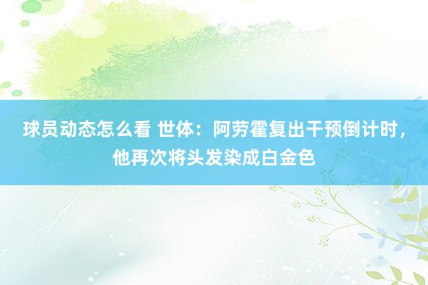 球员动态怎么看 世体：阿劳霍复出干预倒计时，他再次将头发染成白金色