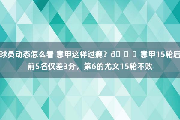 球员动态怎么看 意甲这样过瘾？😏意甲15轮后前5名仅差3分，第6的尤文15轮不败