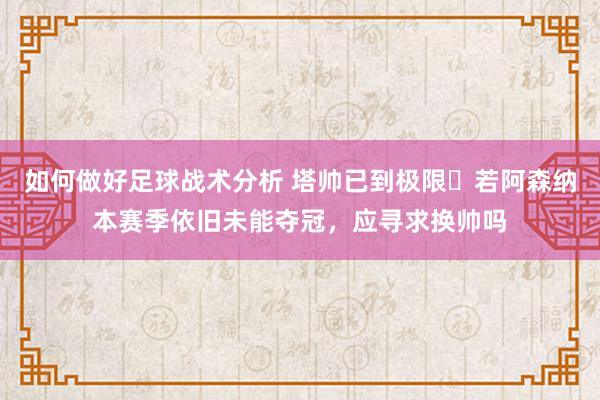 如何做好足球战术分析 塔帅已到极限❓若阿森纳本赛季依旧未能夺冠，应寻求换帅吗