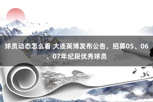 球员动态怎么看 大连英博发布公告，招募05、06、07年纪段优秀球员