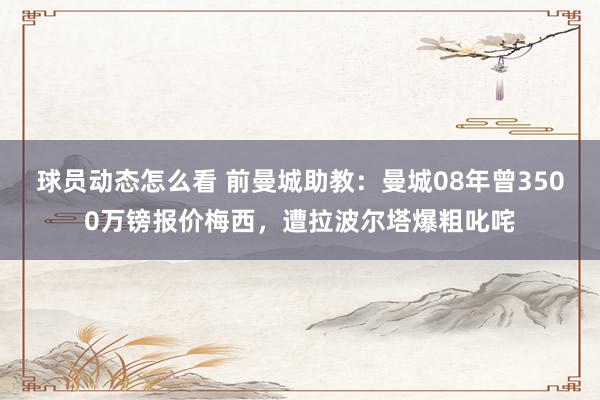 球员动态怎么看 前曼城助教：曼城08年曾3500万镑报价梅西，遭拉波尔塔爆粗叱咤