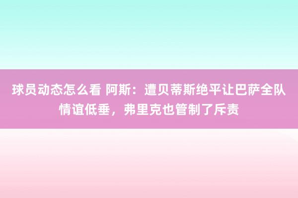 球员动态怎么看 阿斯：遭贝蒂斯绝平让巴萨全队情谊低垂，弗里克也管制了斥责