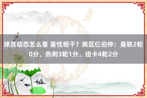 球员动态怎么看 喜忧相干？南区仨伯仲：曼联2轮0分，热刺3轮1分，纽卡4轮2分