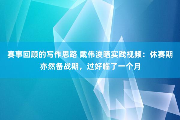 赛事回顾的写作思路 戴伟浚晒实践视频：休赛期亦然备战期，过好临了一个月