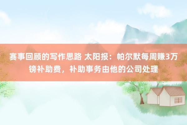 赛事回顾的写作思路 太阳报：帕尔默每周赚3万镑补助费，补助事务由他的公司处理