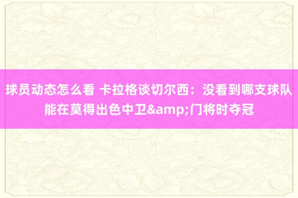 球员动态怎么看 卡拉格谈切尔西：没看到哪支球队能在莫得出色中卫&门将时夺冠