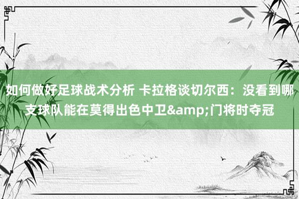 如何做好足球战术分析 卡拉格谈切尔西：没看到哪支球队能在莫得出色中卫&门将时夺冠