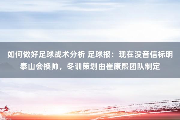 如何做好足球战术分析 足球报：现在没音信标明泰山会换帅，冬训策划由崔康熙团队制定