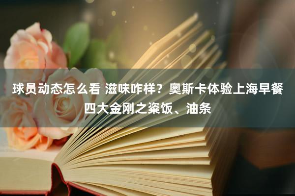 球员动态怎么看 滋味咋样？奥斯卡体验上海早餐四大金刚之粢饭、油条