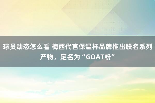 球员动态怎么看 梅西代言保温杯品牌推出联名系列产物，定名为“GOAT粉”