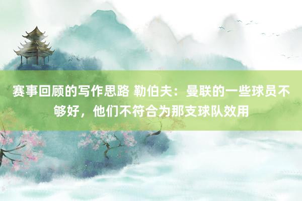 赛事回顾的写作思路 勒伯夫：曼联的一些球员不够好，他们不符合为那支球队效用