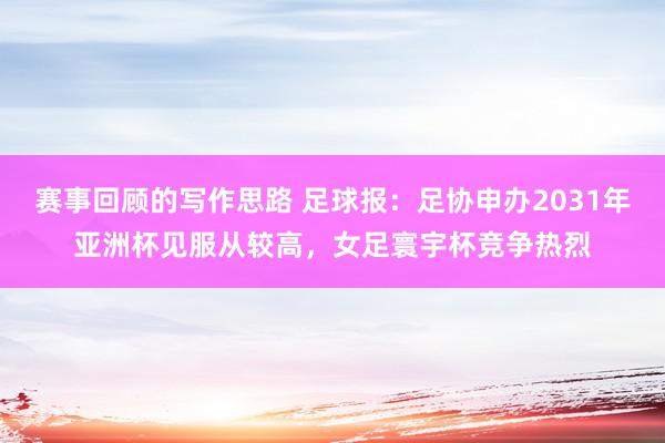 赛事回顾的写作思路 足球报：足协申办2031年亚洲杯见服从较高，女足寰宇杯竞争热烈