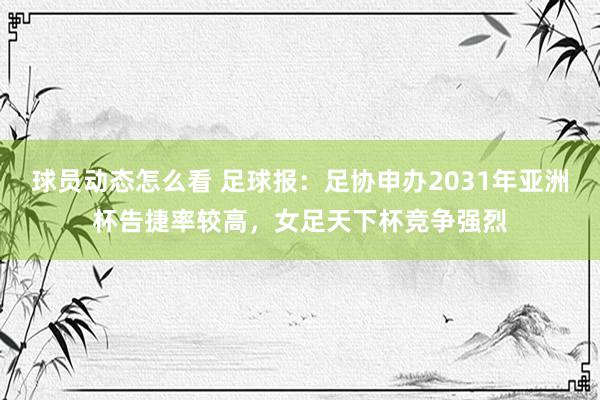 球员动态怎么看 足球报：足协申办2031年亚洲杯告捷率较高，女足天下杯竞争强烈