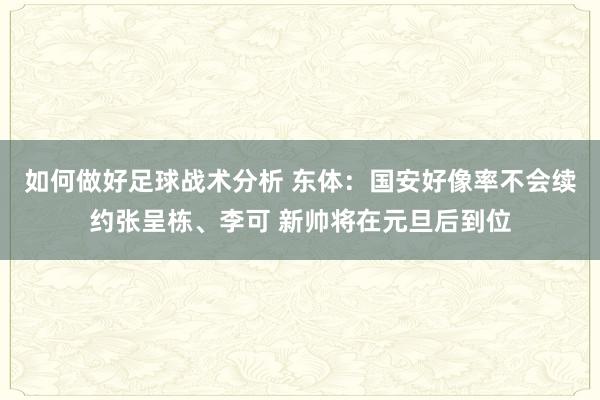 如何做好足球战术分析 东体：国安好像率不会续约张呈栋、李可 新帅将在元旦后到位