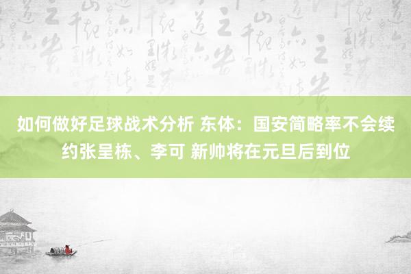 如何做好足球战术分析 东体：国安简略率不会续约张呈栋、李可 新帅将在元旦后到位