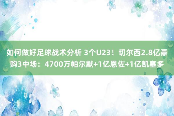 如何做好足球战术分析 3个U23！切尔西2.8亿豪购3中场：4700万帕尔默+1亿恩佐+1亿凯塞多