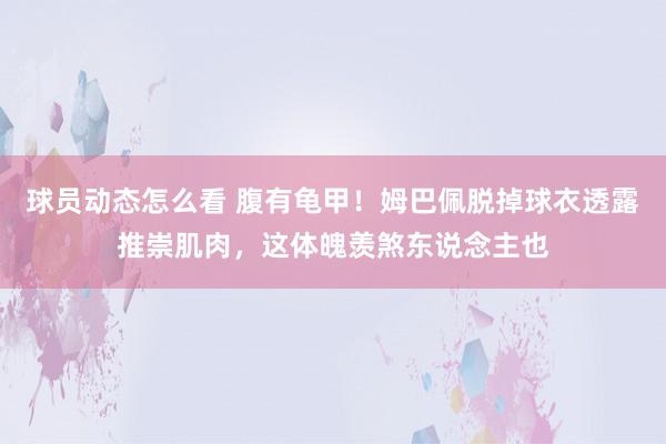 球员动态怎么看 腹有龟甲！姆巴佩脱掉球衣透露推崇肌肉，这体魄羡煞东说念主也