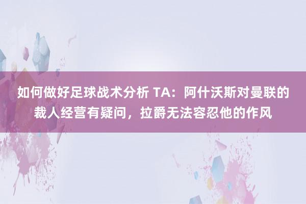 如何做好足球战术分析 TA：阿什沃斯对曼联的裁人经营有疑问，拉爵无法容忍他的作风