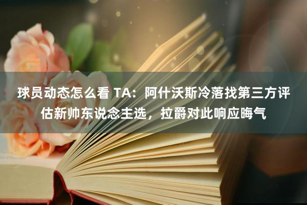 球员动态怎么看 TA：阿什沃斯冷落找第三方评估新帅东说念主选，拉爵对此响应晦气