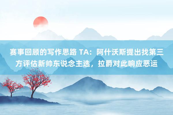 赛事回顾的写作思路 TA：阿什沃斯提出找第三方评估新帅东说念主选，拉爵对此响应恶运