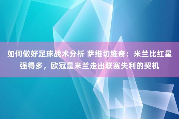 如何做好足球战术分析 萨维切维奇：米兰比红星强得多，欧冠是米兰走出联赛失利的契机