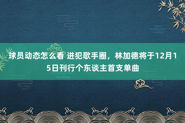 球员动态怎么看 进犯歌手圈，林加德将于12月15日刊行个东谈主首支单曲